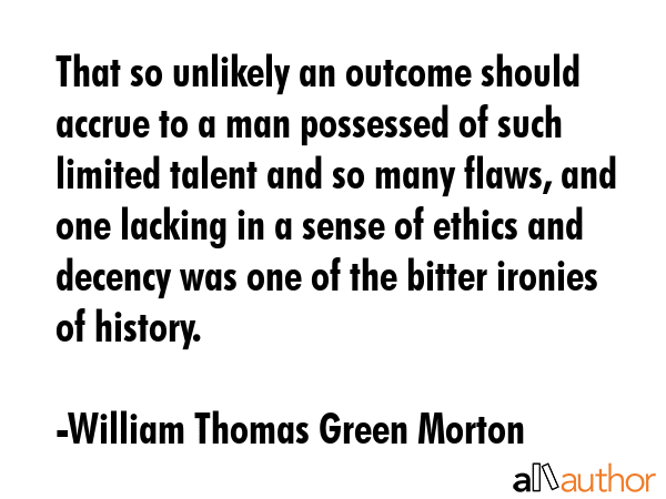 That so unlikely an outcome should accrue to a man possessed of such limited talent and so many... - William Thomas Green Morton Quote GIF