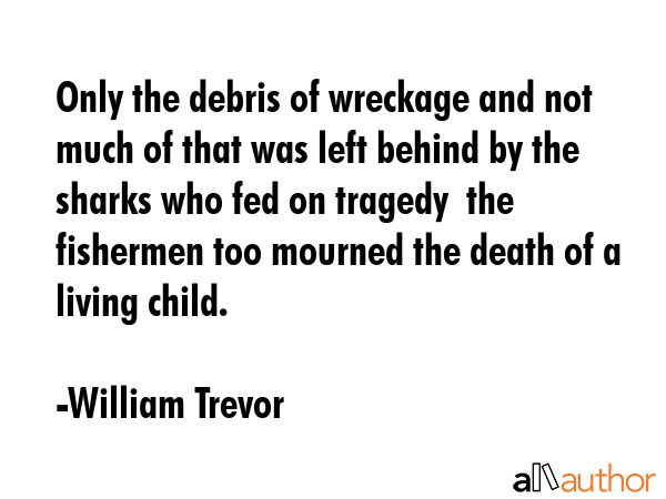 Only the debris of wreckage and not much of that was left behind by the sharks who fed on tragedy ... - William Trevor Quote GIF