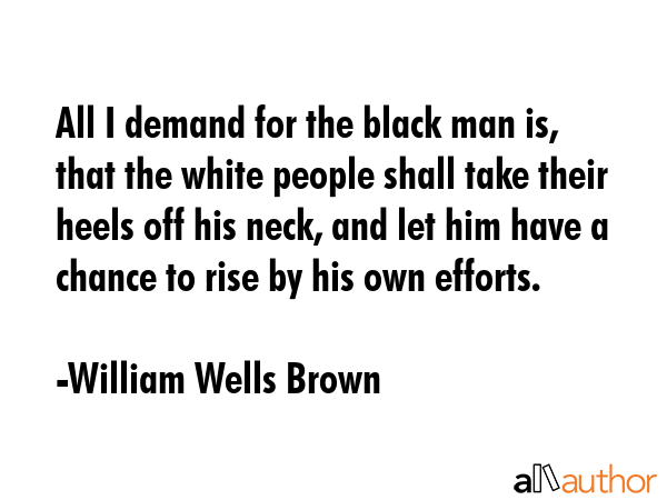 All I demand for the black man is, that the white people shall take their heels off his neck, and... - William Wells Brown Quote GIF