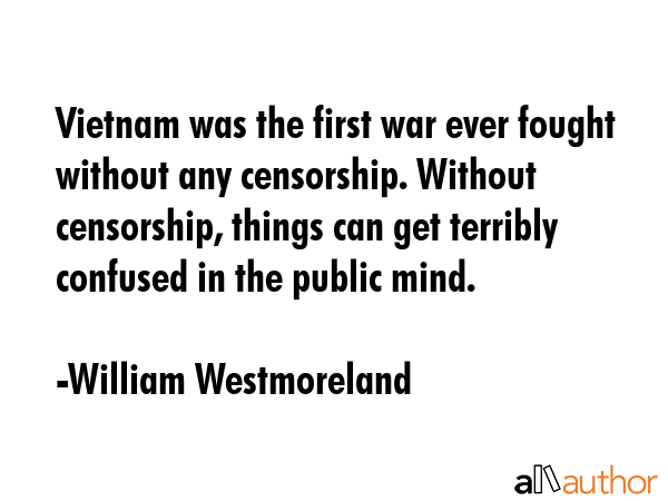 Vietnam was the first war ever fought without any censorship. Without censorship, things can get... - William Westmoreland Quote GIF