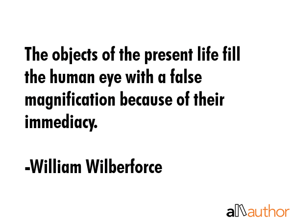 The objects of the present life fill the human eye with a false magnification because of their... - William Wilberforce Quote GIF