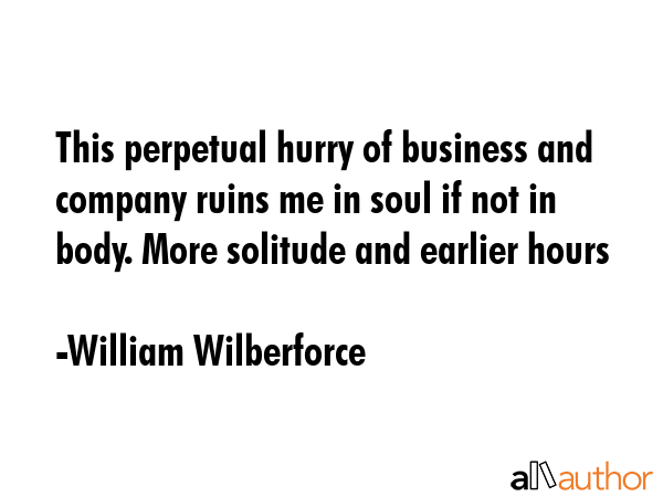 This perpetual hurry of business and company ruins me in soul if not in body. More solitude and... - William Wilberforce Quote GIF