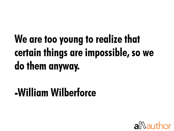 We are too young to realize that certain things are impossible, so we do them anyway. - William Wilberforce Quote GIF