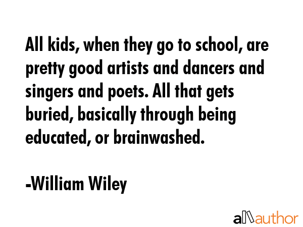 All kids, when they go to school, are pretty good artists and dancers and singers and poets. All... - William Wiley Quote GIF