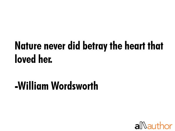 Nature never did betray the heart that loved her. - William Wordsworth Quote