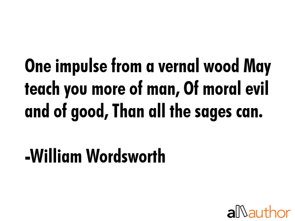 One impulse from a vernal wood May teach you more of man, Of moral evil and of good, Than all the sages can. - William Wordsworth Quote