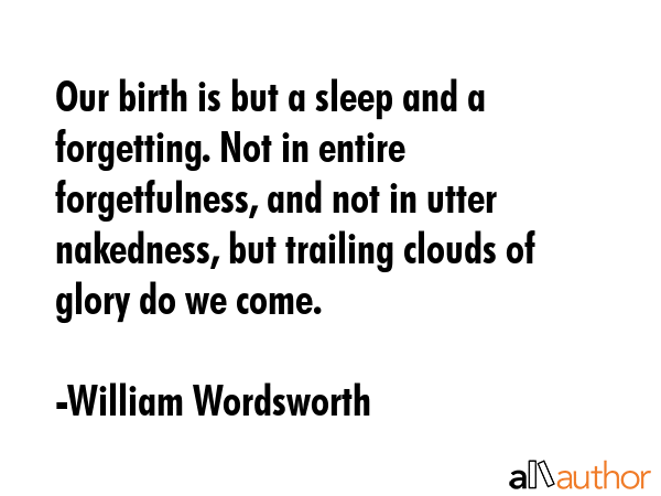 Our birth is but a sleep and a forgetting. Not in entire forgetfulness, and not in utter nakedness,... - William Wordsworth Quote GIF