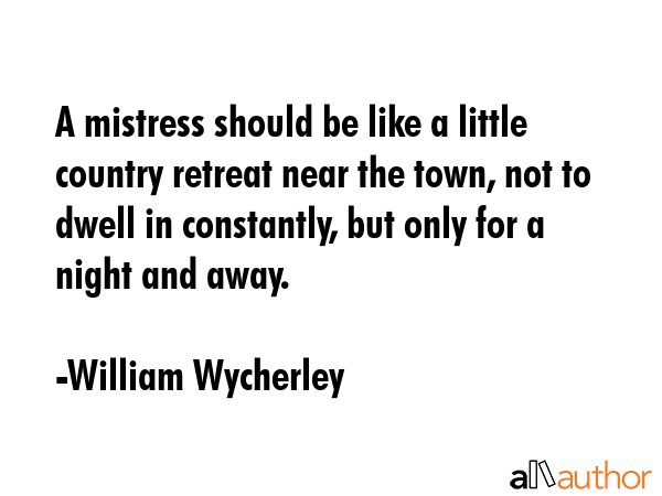 A mistress should be like a little country retreat near the town, not to dwell in constantly, but only for a night and away. - William Wycherley Quote