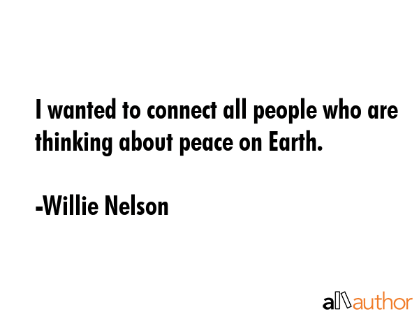 I wanted to connect all people who are thinking about peace on Earth. - Willie Nelson Quote