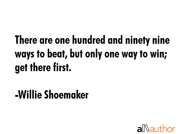 There are one hundred and ninety nine ways to beat, but only one way to win; get there first. - Willie Shoemaker Quote GIF
