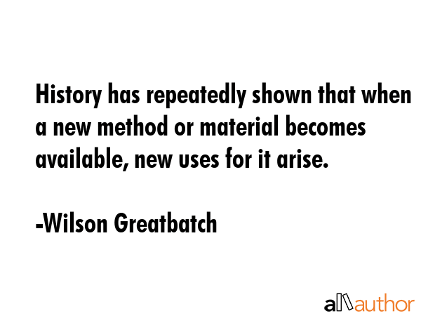 History has repeatedly shown that when a new method or material becomes available, new uses for it... - Wilson Greatbatch Quote GIF