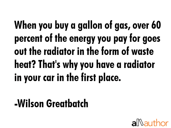 When you buy a gallon of gas, over 60 percent of the energy you pay for goes out the radiator in... - Wilson Greatbatch Quote GIF