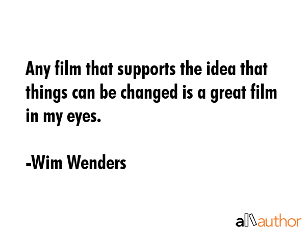 Any film that supports the idea that things can be changed is a great film in my eyes. - Wim Wenders Quote