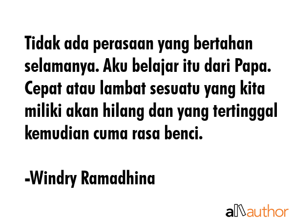Tidak ada perasaan yang bertahan selamanya. Aku belajar itu dari Papa. Cepat atau lambat sesuatu yang kita miliki akan hilang dan yang tertinggal kemudian cuma rasa benci. - Windry Ramadhina Quote