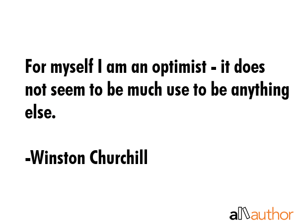 For myself I am an optimist - it does not seem to be much use to be anything else. - Winston Churchill Quote