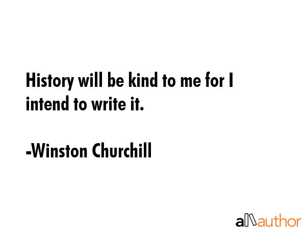 History will be kind to me for I intend to write it. - Winston Churchill Quote