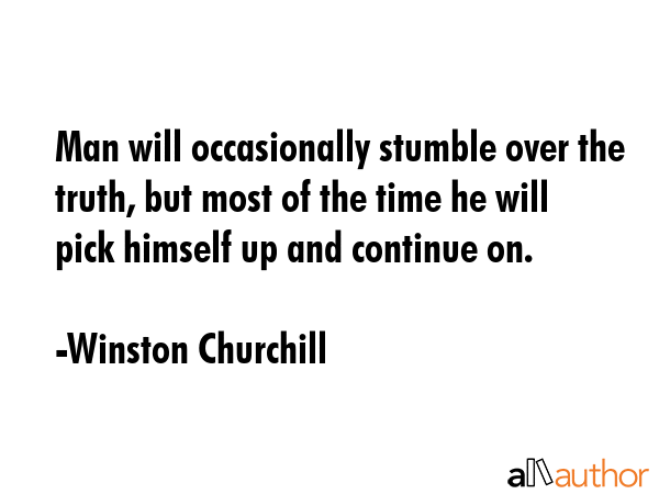 Man will occasionally stumble over the truth, but most of the time he will pick himself up and continue on. - Winston Churchill Quote
