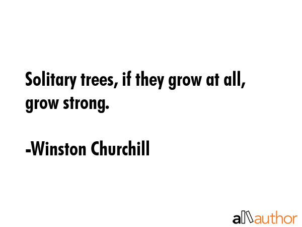 Solitary trees, if they grow at all, grow strong. - Winston Churchill Quote