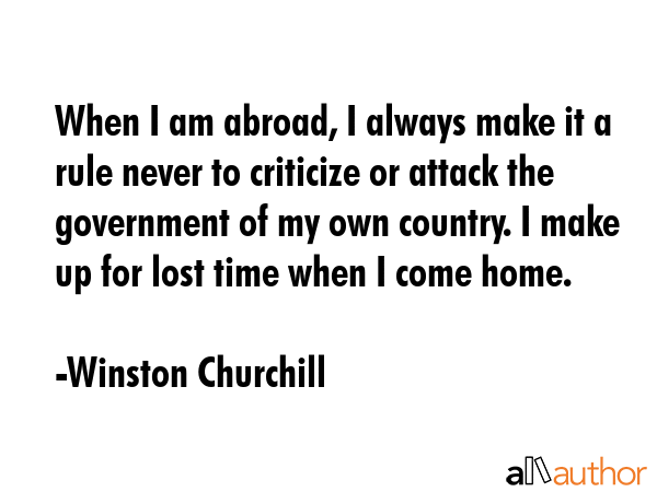 When I am abroad, I always make it a rule never to criticize or attack the government of my own... - Winston Churchill Quote GIF
