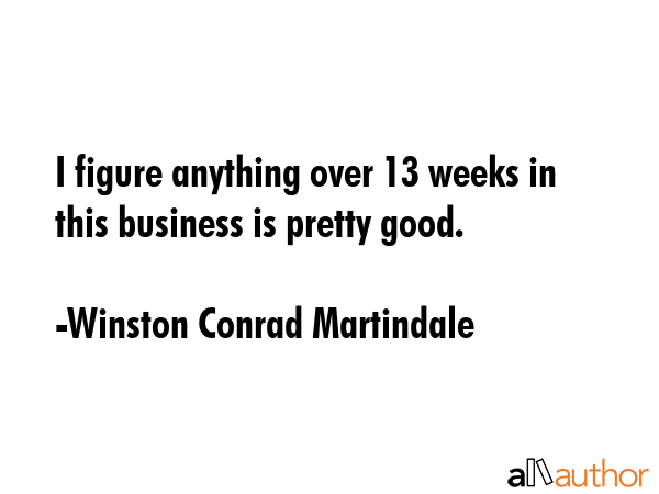 I figure anything over 13 weeks in this business is pretty good. - Winston Conrad Martindale Quote GIF