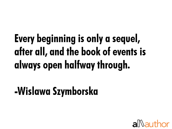 Every beginning is only a sequel, after all, and the book of events is always open halfway through. - Wislawa Szymborska Quote GIF