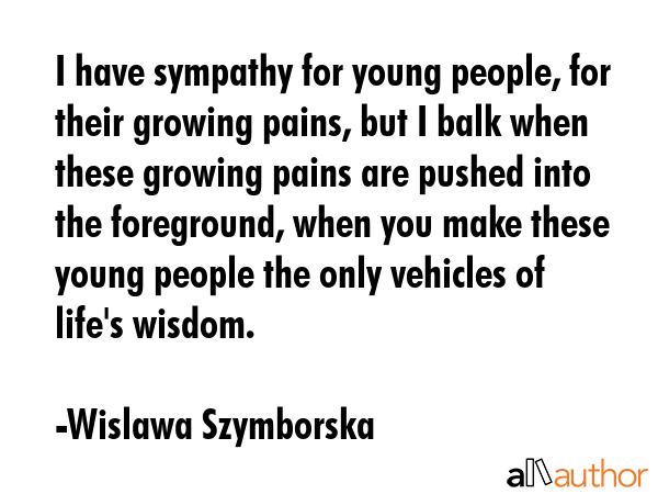 I have sympathy for young people, for their growing pains, but I balk when these growing pains are... - Wislawa Szymborska Quote GIF