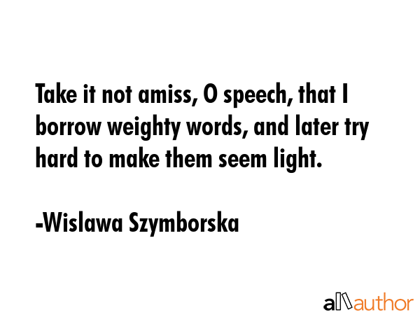 Take it not amiss, O speech, that I borrow weighty words, and later try hard to make them seem... - Wislawa Szymborska Quote GIF