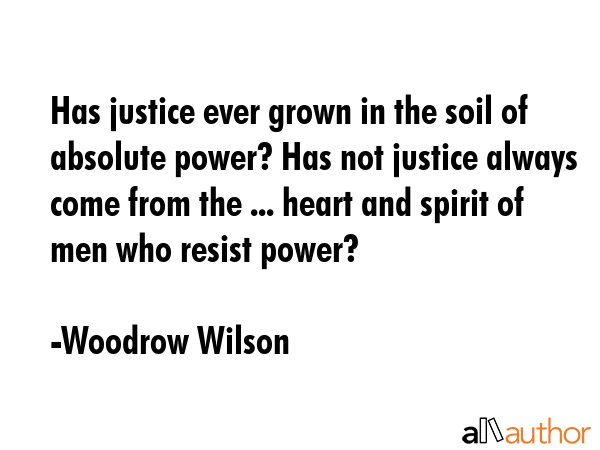 Has justice ever grown in the soil of absolute power? Has not justice always come from the ...... - Woodrow Wilson Quote GIF