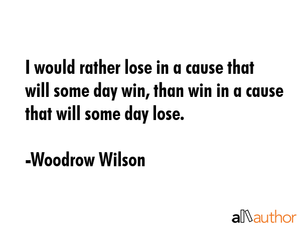 I would rather lose in a cause that will some day win, than win in a cause that will some day lose. - Woodrow Wilson Quote GIF