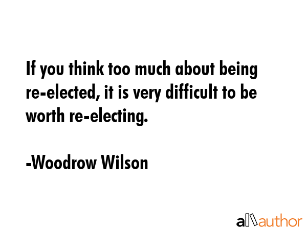 If you think too much about being re-elected, it is very difficult to be worth re-electing. - Woodrow Wilson Quote GIF