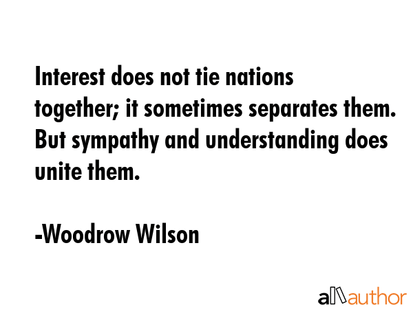 Interest does not tie nations together; it sometimes separates them. But sympathy and understanding... - Woodrow Wilson Quote GIF
