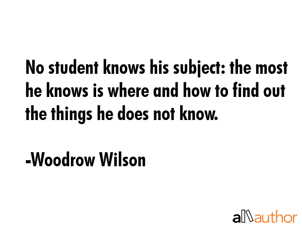No student knows his subject: the most he knows is where and how to find out the things he does not... - Woodrow Wilson Quote GIF