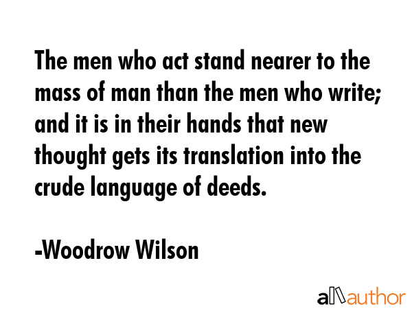 The men who act stand nearer to the mass of man than the men who write; and it is in their hands... - Woodrow Wilson Quote GIF