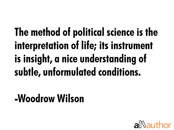 The method of political science is the interpretation of life; its instrument is insight, a nice... - Woodrow Wilson Quote GIF