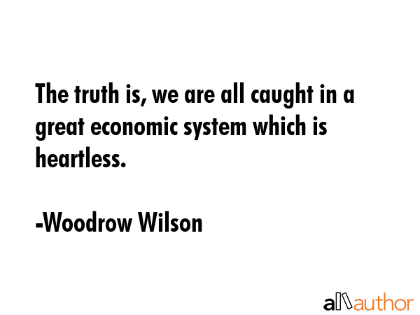 The truth is, we are all caught in a great economic system which is heartless. - Woodrow Wilson Quote