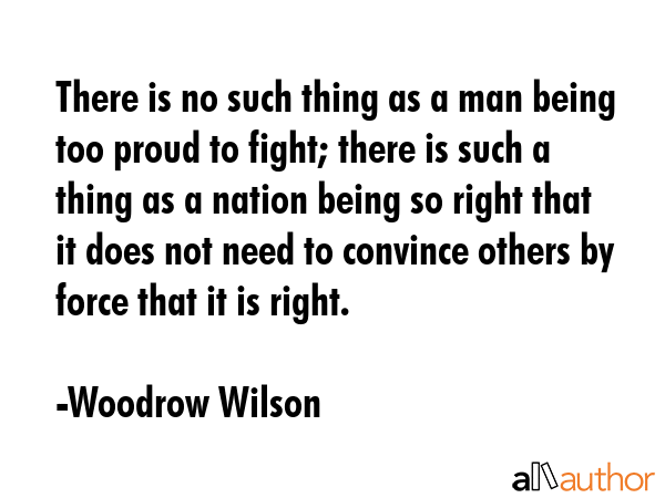There is no such thing as a man being too proud to fight; there is such a thing as a nation being... - Woodrow Wilson Quote GIF