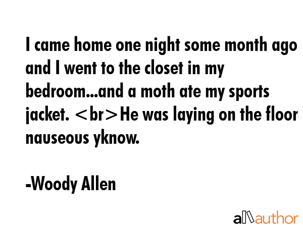 I came home one night some month ago and I went to the closet in my bedroom...and a moth ate my sports jacket. He was laying on the floor nauseous yknow. - Woody Allen Quote