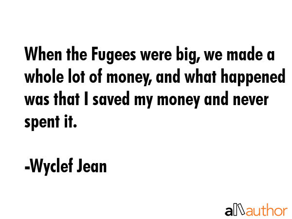 When the Fugees were big, we made a whole lot of money, and what happened was that I saved my money... - Wyclef Jean Quote GIF