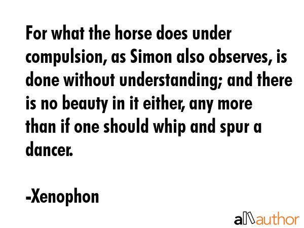 For what the horse does under compulsion, as Simon also observes, is done without understanding;... - Xenophon Quote GIF