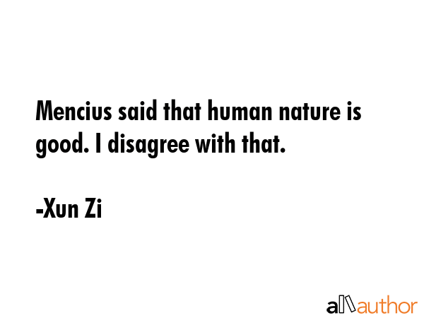 Mencius said that human nature is good. I disagree with that. - Xun Zi Quote