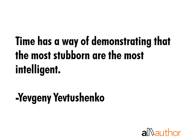 Time has a way of demonstrating that the most stubborn are the most intelligent. - Yevgeny Yevtushenko Quote GIF