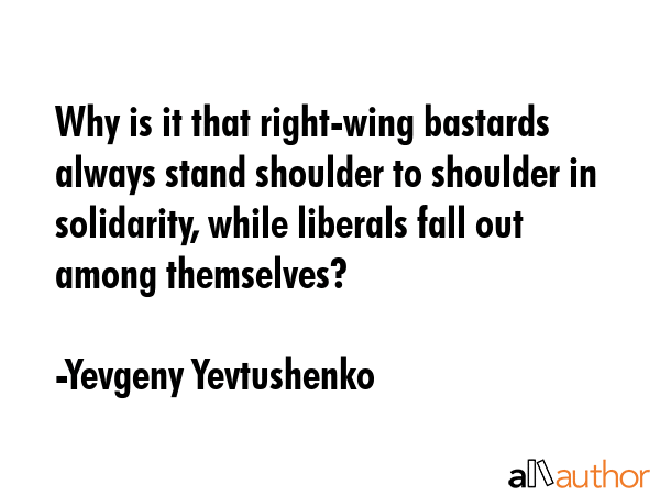 Why is it that right-wing bastards always stand shoulder to shoulder in solidarity, while liberals... - Yevgeny Yevtushenko Quote GIF