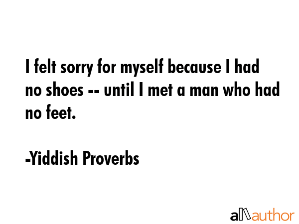 I felt sorry for myself because I had no shoes -- until I met a man who had no feet. - Yiddish Proverbs Quote GIF