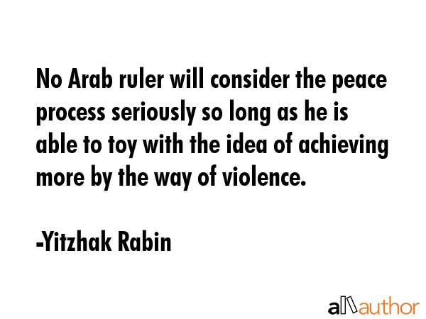 No Arab ruler will consider the peace process seriously so long as he is able to toy with the idea of achieving more by the way of violence. - Yitzhak Rabin Quote