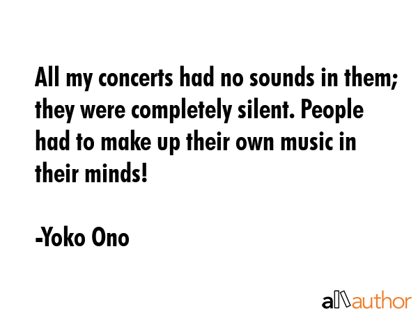 All my concerts had no sounds in them; they were completely silent. People had to make up their own... - Yoko Ono Quote GIF