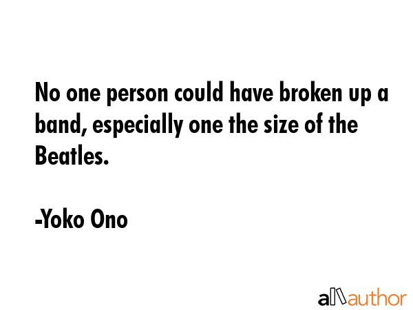 No one person could have broken up a band, especially one the size of the Beatles. - Yoko Ono Quote GIF
