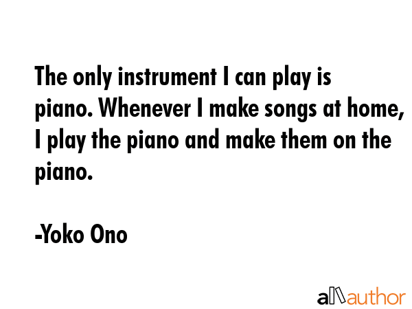 The only instrument I can play is piano. Whenever I make songs at home, I play the piano and make... - Yoko Ono Quote GIF
