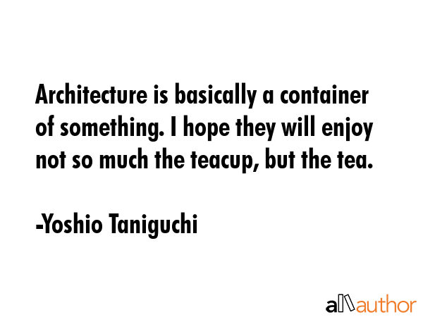 Architecture is basically a container of something. I hope they will enjoy not so much the teacup,... - Yoshio Taniguchi Quote GIF