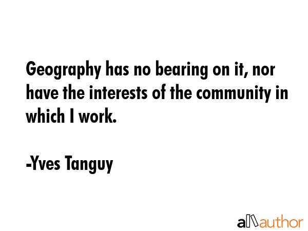 Geography has no bearing on it, nor have the interests of the community in which I work. - Yves Tanguy Quote GIF