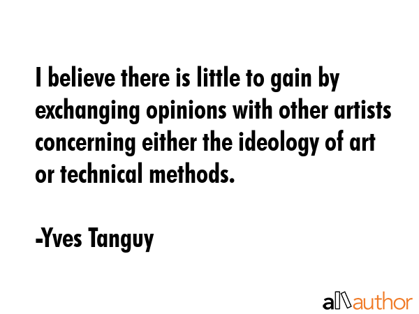 I believe there is little to gain by exchanging opinions with other artists concerning either the... - Yves Tanguy Quote GIF